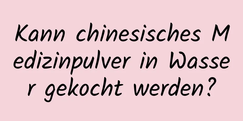 Kann chinesisches Medizinpulver in Wasser gekocht werden?