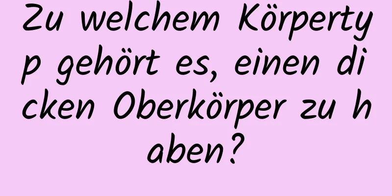 Zu welchem ​​Körpertyp gehört es, einen dicken Oberkörper zu haben?