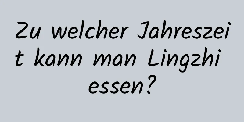 Zu welcher Jahreszeit kann man Lingzhi essen?