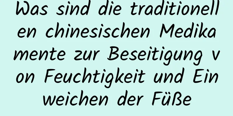 Was sind die traditionellen chinesischen Medikamente zur Beseitigung von Feuchtigkeit und Einweichen der Füße