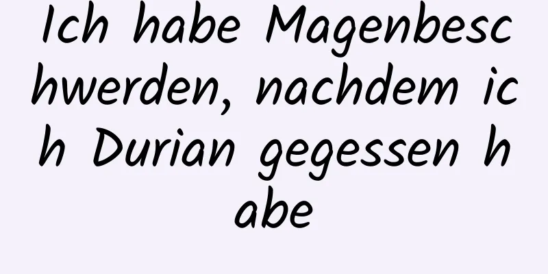 Ich habe Magenbeschwerden, nachdem ich Durian gegessen habe