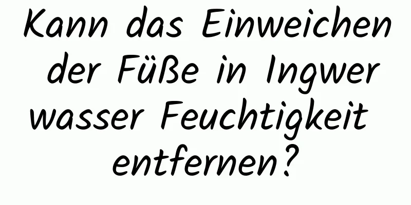 Kann das Einweichen der Füße in Ingwerwasser Feuchtigkeit entfernen?