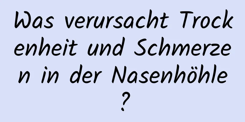 Was verursacht Trockenheit und Schmerzen in der Nasenhöhle?