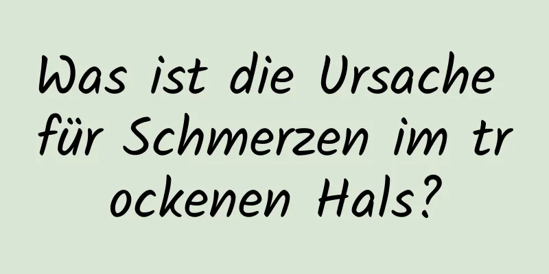 Was ist die Ursache für Schmerzen im trockenen Hals?