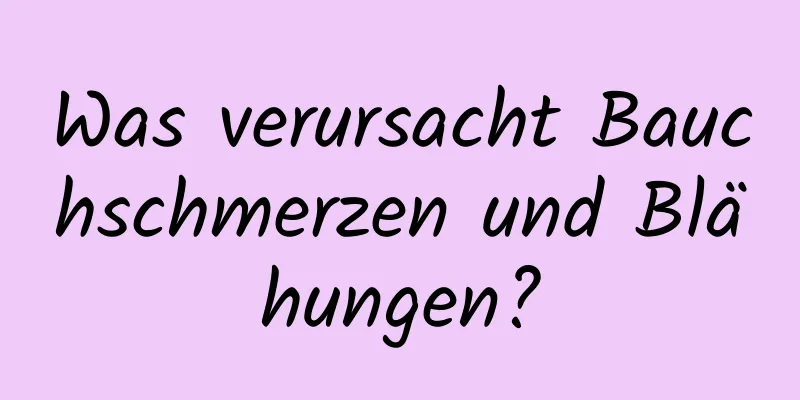 Was verursacht Bauchschmerzen und Blähungen?