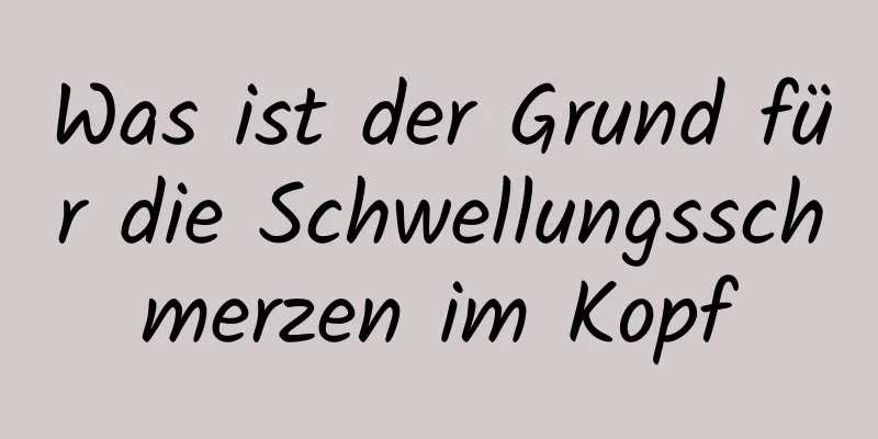 Was ist der Grund für die Schwellungsschmerzen im Kopf