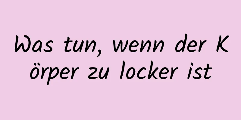Was tun, wenn der Körper zu locker ist