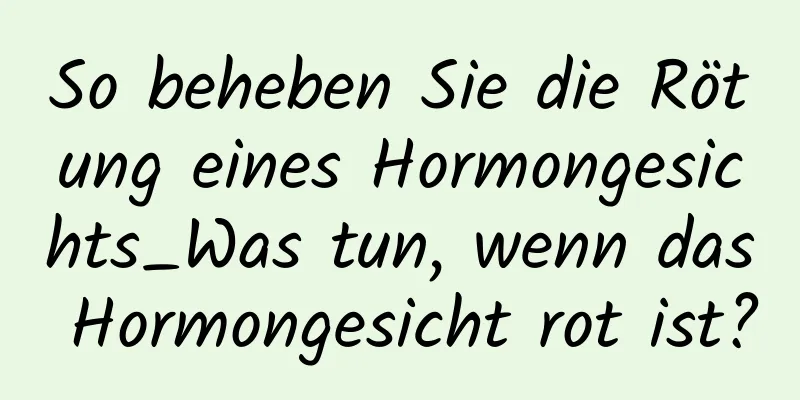 So beheben Sie die Rötung eines Hormongesichts_Was tun, wenn das Hormongesicht rot ist?