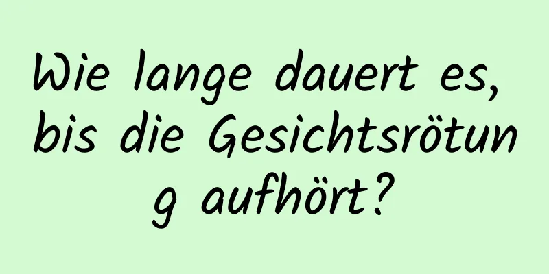 Wie lange dauert es, bis die Gesichtsrötung aufhört?