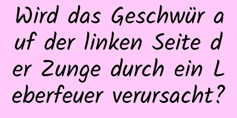 Wird das Geschwür auf der linken Seite der Zunge durch ein Leberfeuer verursacht?
