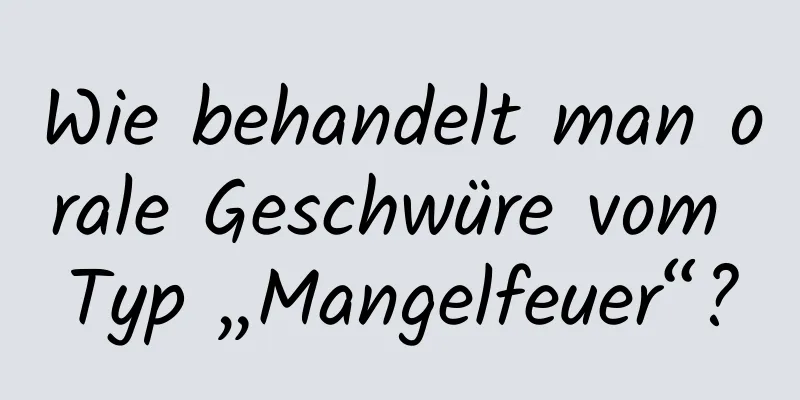 Wie behandelt man orale Geschwüre vom Typ „Mangelfeuer“?