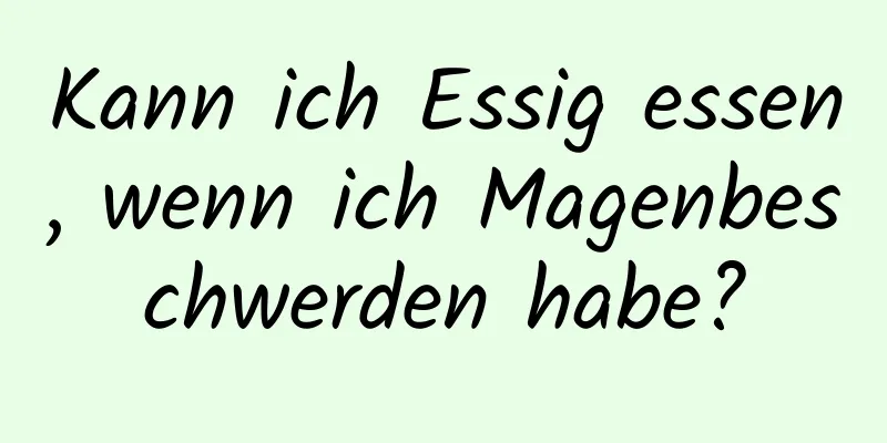 Kann ich Essig essen, wenn ich Magenbeschwerden habe?