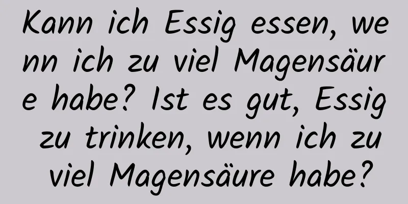 Kann ich Essig essen, wenn ich zu viel Magensäure habe? Ist es gut, Essig zu trinken, wenn ich zu viel Magensäure habe?
