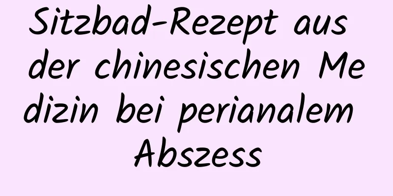 Sitzbad-Rezept aus der chinesischen Medizin bei perianalem Abszess