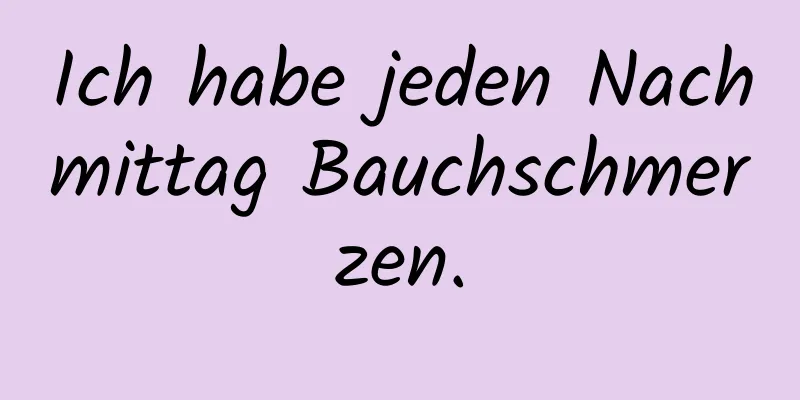 Ich habe jeden Nachmittag Bauchschmerzen.