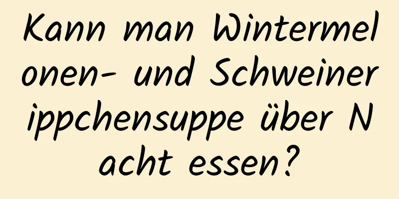 Kann man Wintermelonen- und Schweinerippchensuppe über Nacht essen?