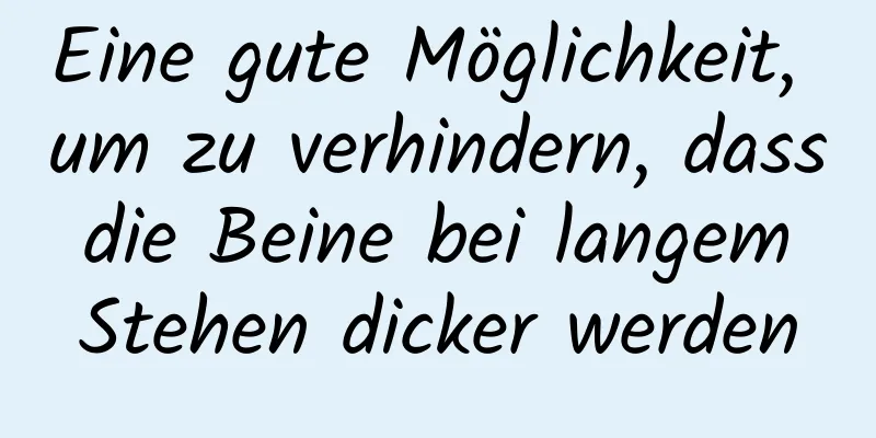Eine gute Möglichkeit, um zu verhindern, dass die Beine bei langem Stehen dicker werden