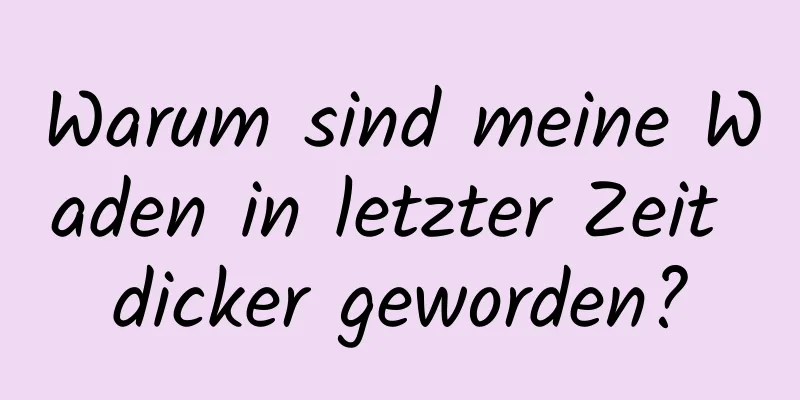 Warum sind meine Waden in letzter Zeit dicker geworden?