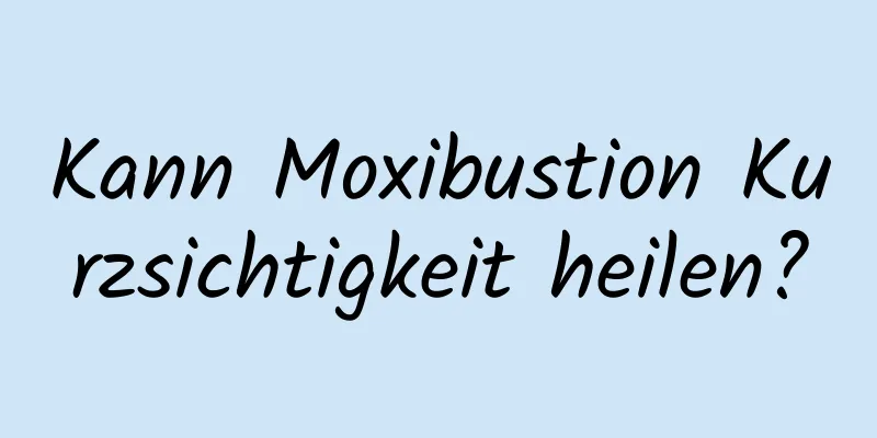 Kann Moxibustion Kurzsichtigkeit heilen?