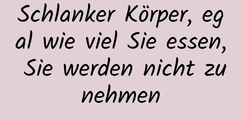 Schlanker Körper, egal wie viel Sie essen, Sie werden nicht zunehmen