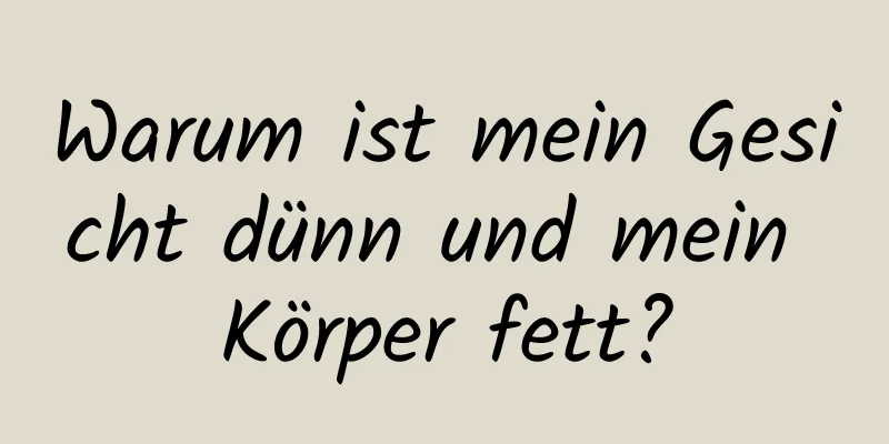 Warum ist mein Gesicht dünn und mein Körper fett?