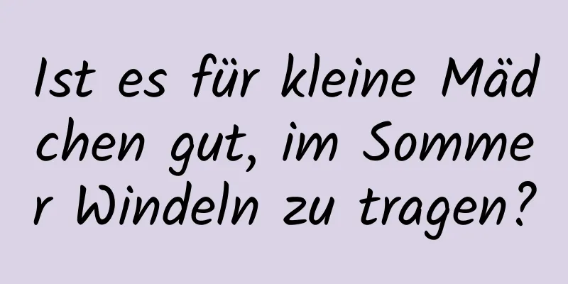 Ist es für kleine Mädchen gut, im Sommer Windeln zu tragen?