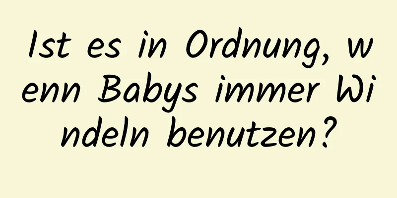 Ist es in Ordnung, wenn Babys immer Windeln benutzen?