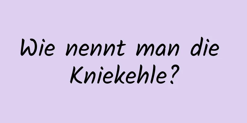 Wie nennt man die Kniekehle?