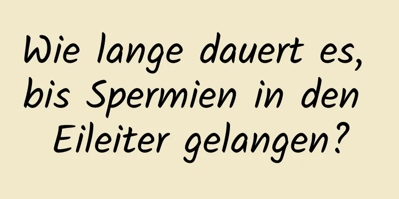 Wie lange dauert es, bis Spermien in den Eileiter gelangen?