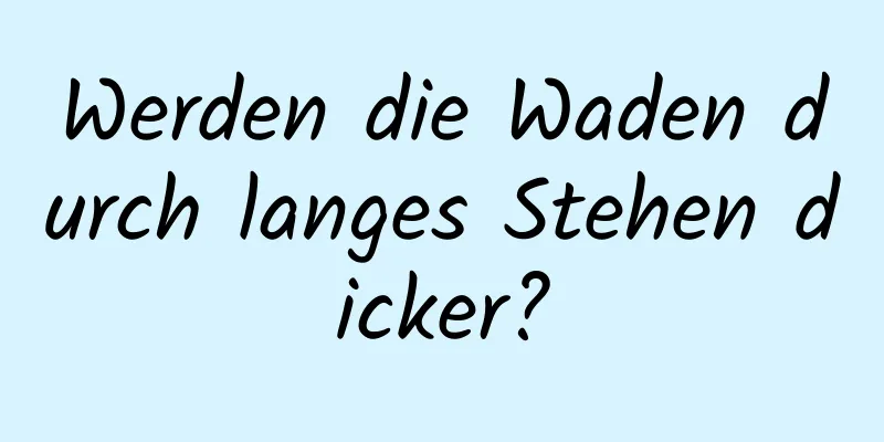 Werden die Waden durch langes Stehen dicker?