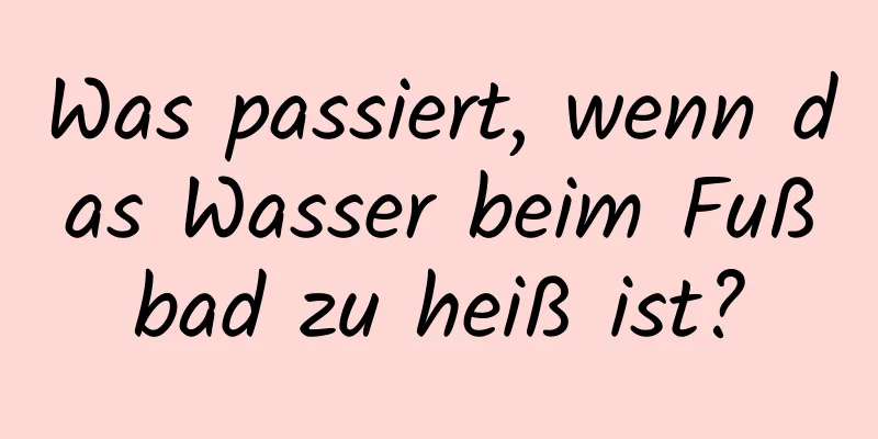 Was passiert, wenn das Wasser beim Fußbad zu heiß ist?