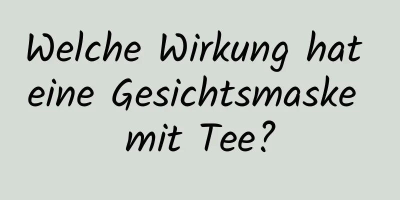 Welche Wirkung hat eine Gesichtsmaske mit Tee?