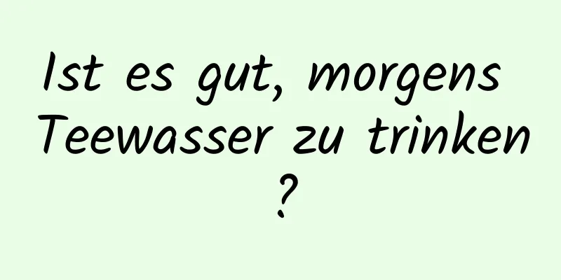 Ist es gut, morgens Teewasser zu trinken?