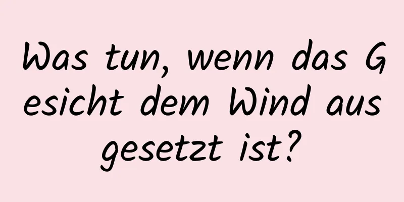 Was tun, wenn das Gesicht dem Wind ausgesetzt ist?