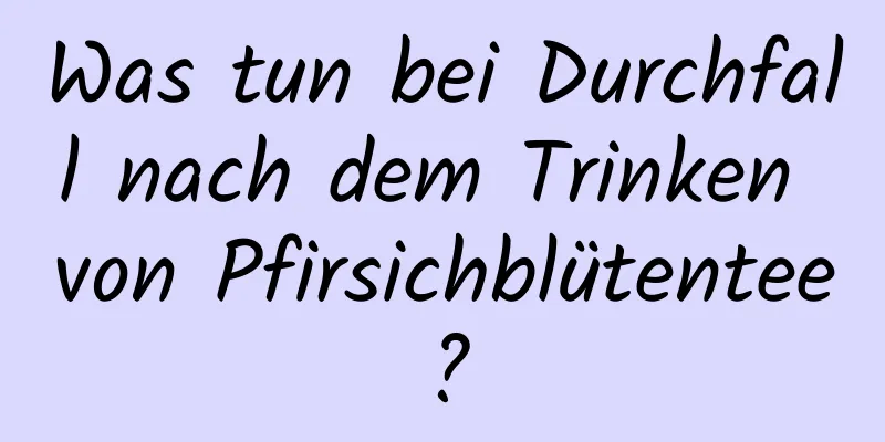 Was tun bei Durchfall nach dem Trinken von Pfirsichblütentee?