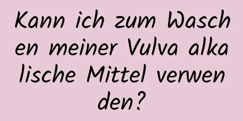 Kann ich zum Waschen meiner Vulva alkalische Mittel verwenden?