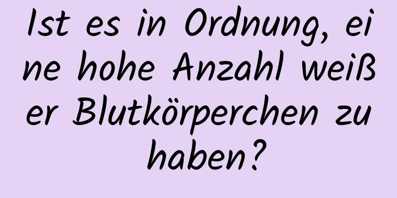 Ist es in Ordnung, eine hohe Anzahl weißer Blutkörperchen zu haben?