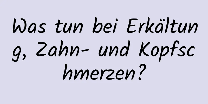 Was tun bei Erkältung, Zahn- und Kopfschmerzen?