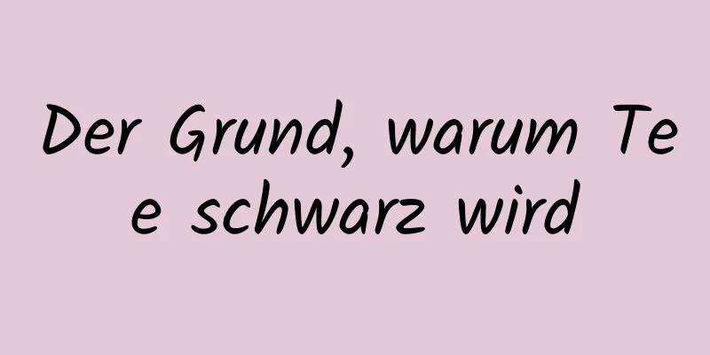 Der Grund, warum Tee schwarz wird