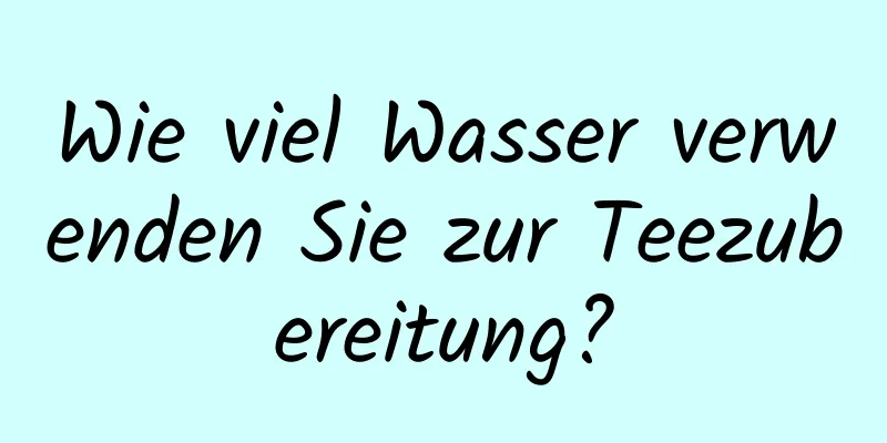 Wie viel Wasser verwenden Sie zur Teezubereitung?