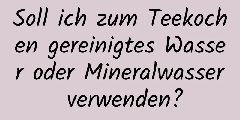 Soll ich zum Teekochen gereinigtes Wasser oder Mineralwasser verwenden?