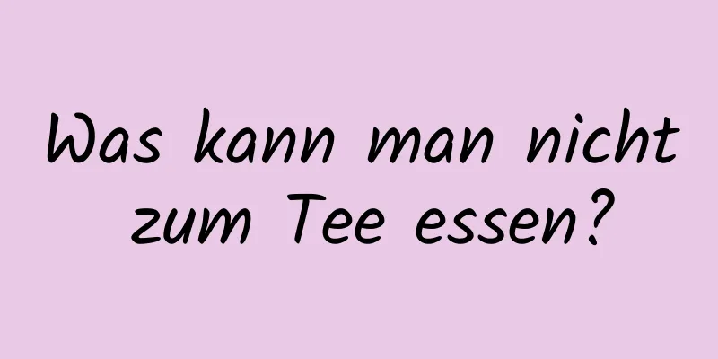 Was kann man nicht zum Tee essen?