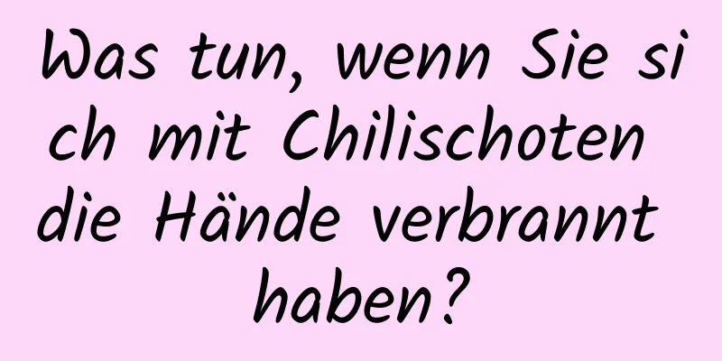 Was tun, wenn Sie sich mit Chilischoten die Hände verbrannt haben?
