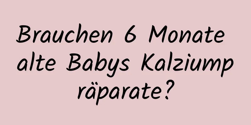 Brauchen 6 Monate alte Babys Kalziumpräparate?