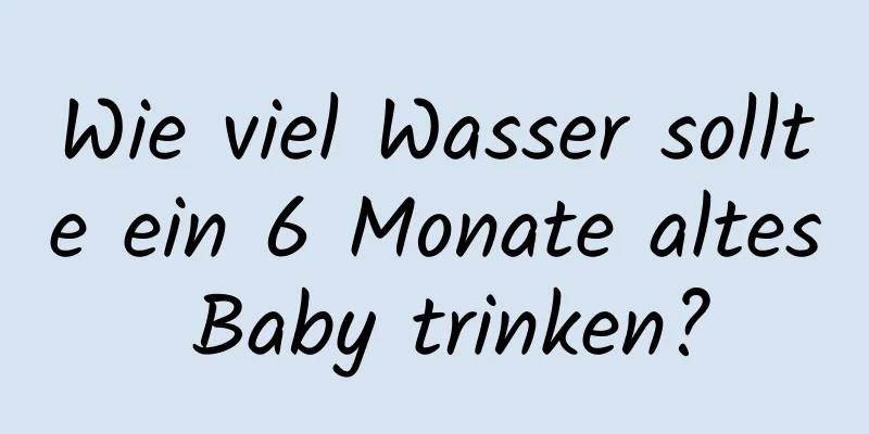 Wie viel Wasser sollte ein 6 Monate altes Baby trinken?
