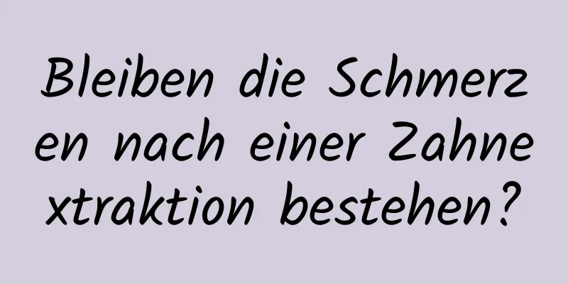 Bleiben die Schmerzen nach einer Zahnextraktion bestehen?