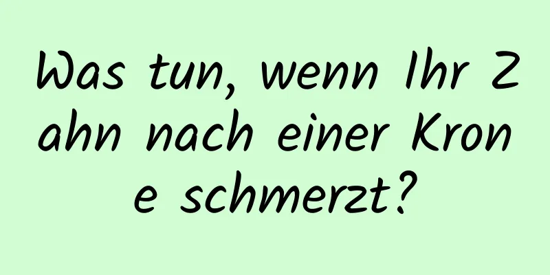Was tun, wenn Ihr Zahn nach einer Krone schmerzt?