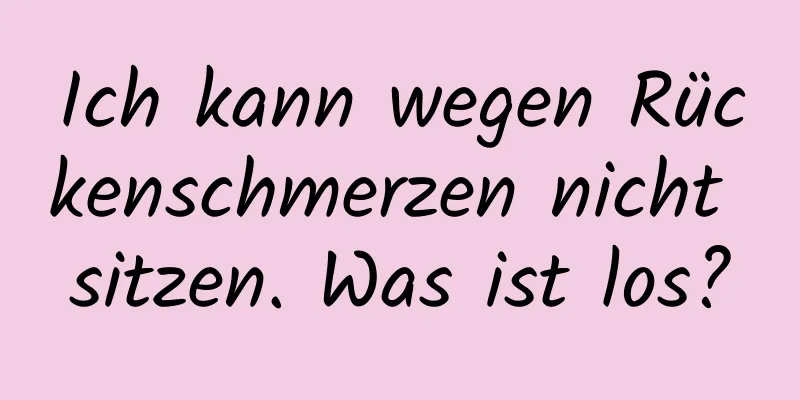 Ich kann wegen Rückenschmerzen nicht sitzen. Was ist los?