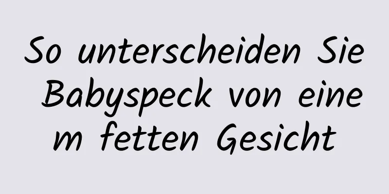 So unterscheiden Sie Babyspeck von einem fetten Gesicht