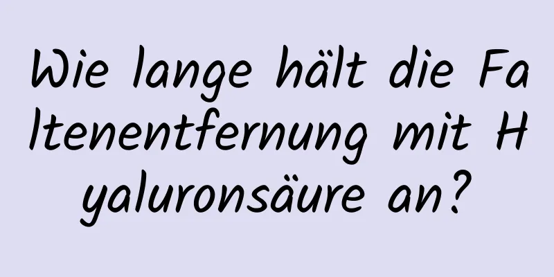 Wie lange hält die Faltenentfernung mit Hyaluronsäure an?